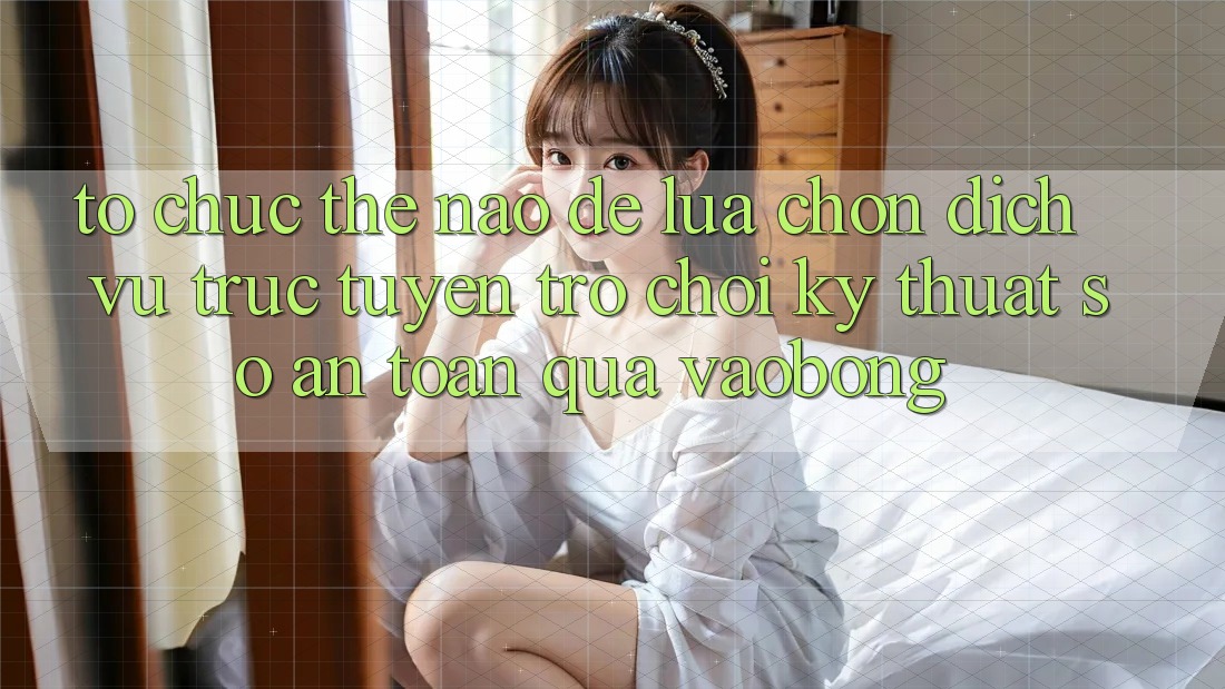 Tổ chức Thế Nào Để Lựa Chọn Dịch vụ trực tuyến Trò chơi Kỹ Thuật Số An Toàn Qua vaobong?