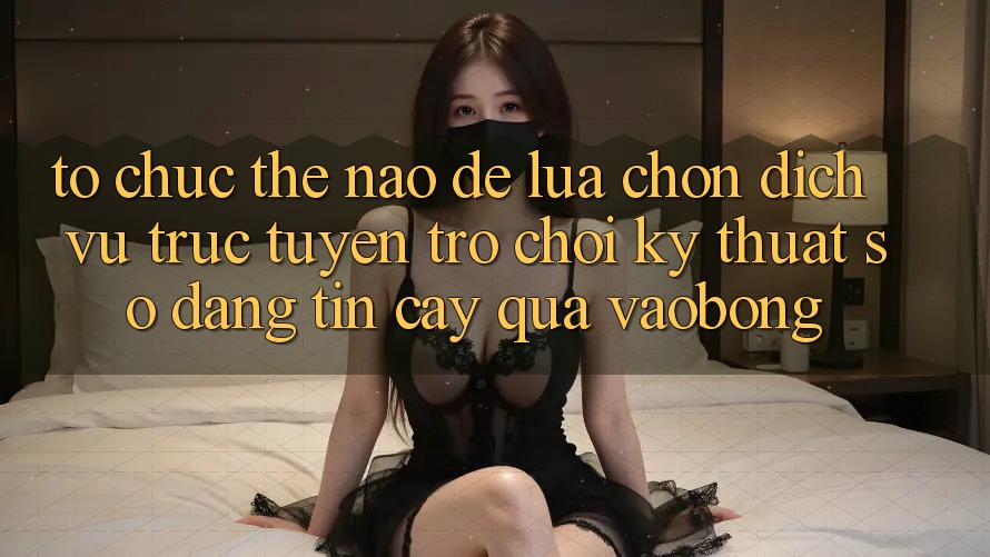 Tổ chức Thế Nào Để Lựa Chọn Dịch vụ trực tuyến Trò chơi Kỹ Thuật Số Đáng tin cậy Qua vaobong? Tổ chức Thế Nào Để Lựa Chọn Dịch vụ trực tuyến Trò chơi Kỹ Thuật Số Đáng tin cậy Qua vaobong?