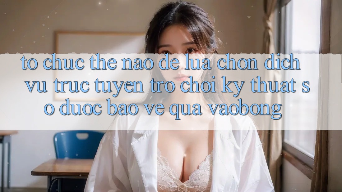 Tổ chức Thế Nào Để Lựa Chọn Dịch vụ trực tuyến Trò chơi Kỹ Thuật Số Được bảo vệ Qua vaobong?