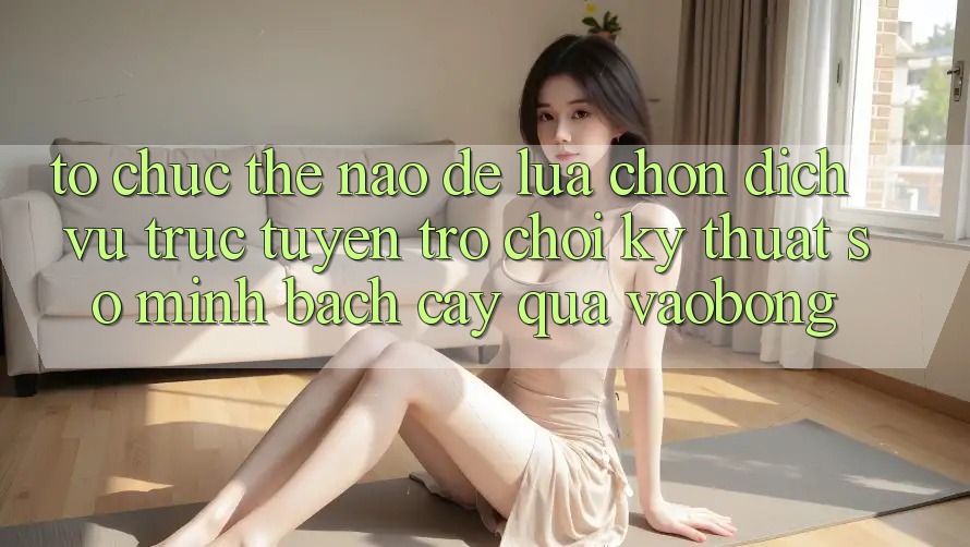 Tổ chức Thế Nào Để Lựa Chọn Dịch vụ trực tuyến Trò chơi Kỹ Thuật Số Minh bạch cậy Qua vaobong?