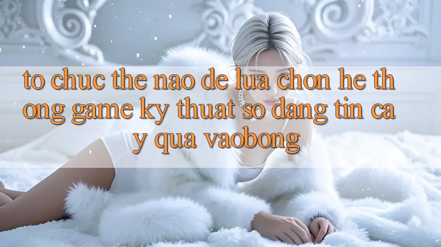 Tổ chức Thế Nào Để Lựa Chọn Hệ thống Game Kỹ Thuật Số Đáng tin cậy Qua vaobong?