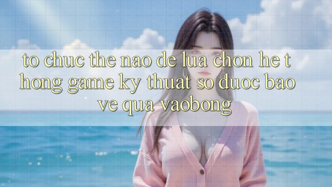 Tổ chức Thế Nào Để Lựa Chọn Hệ thống Game Kỹ Thuật Số Được bảo vệ Qua vaobong?