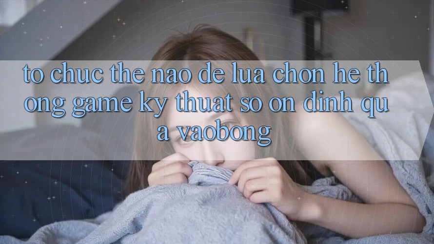 Tổ chức Thế Nào Để Lựa Chọn Hệ thống Game Kỹ Thuật Số Ổn định Qua vaobong?