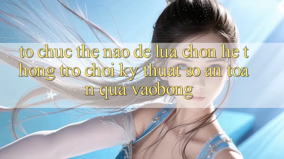 Tổ chức Thế Nào Để Lựa Chọn Hệ thống Trò chơi Kỹ Thuật Số An Toàn Qua vaobong? Tổ chức Thế Nào Để Lựa Chọn Hệ thống Trò chơi Kỹ Thuật Số An Toàn Qua vaobong?