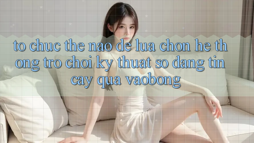Tổ chức Thế Nào Để Lựa Chọn Hệ thống Trò chơi Kỹ Thuật Số Đáng tin cậy Qua vaobong? Tổ chức Thế Nào Để Lựa Chọn Hệ thống Trò chơi Kỹ Thuật Số Đáng tin cậy Qua vaobong?