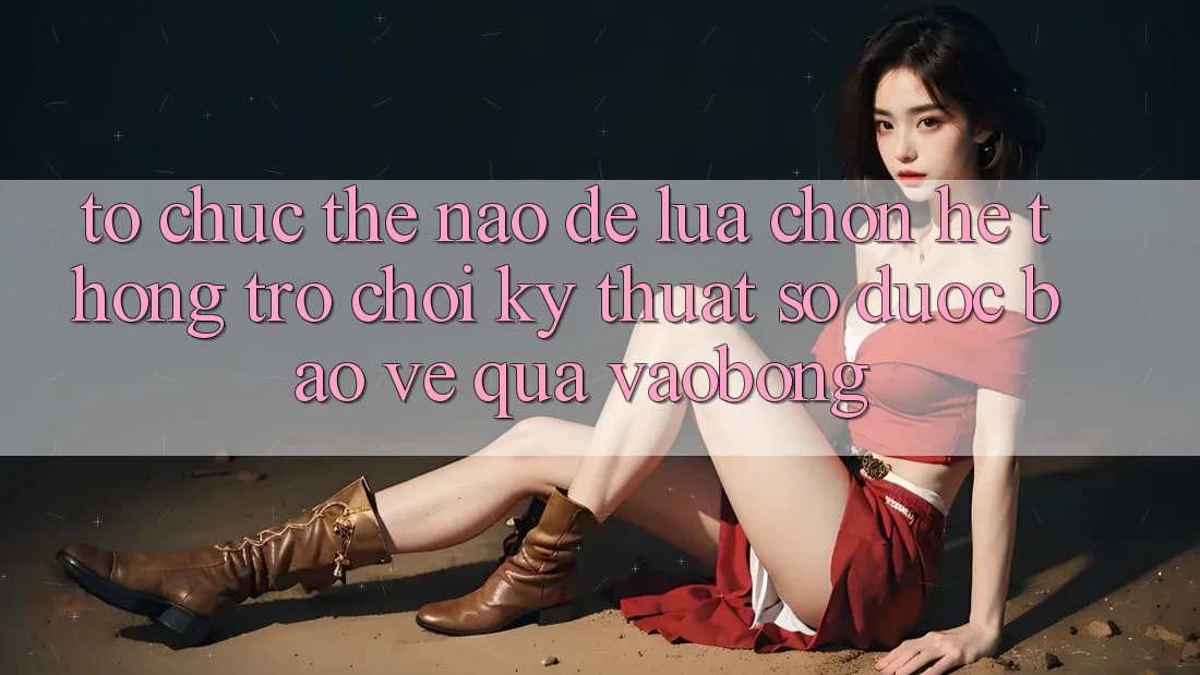 Tổ chức Thế Nào Để Lựa Chọn Hệ thống Trò chơi Kỹ Thuật Số Được bảo vệ Qua vaobong? Tổ chức Thế Nào Để Lựa Chọn Hệ thống Trò chơi Kỹ Thuật Số Được bảo vệ Qua vaobong?