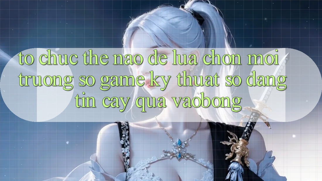 Tổ chức Thế Nào Để Lựa Chọn Môi trường số Game Kỹ Thuật Số Đáng tin cậy Qua vaobong?