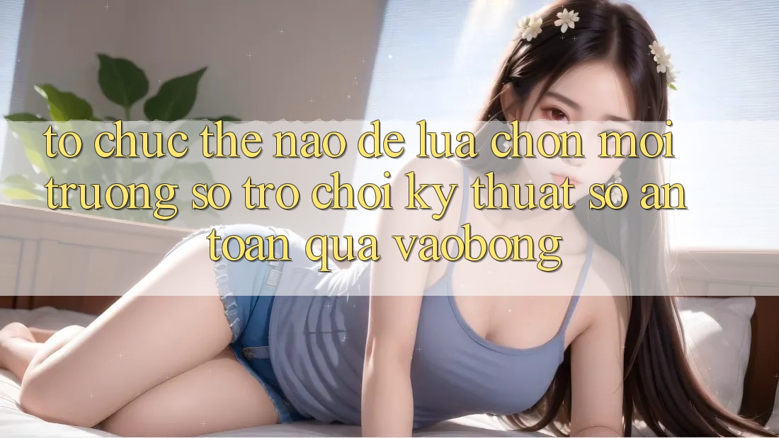 Tổ chức Thế Nào Để Lựa Chọn Môi trường số Trò chơi Kỹ Thuật Số An Toàn Qua vaobong?
