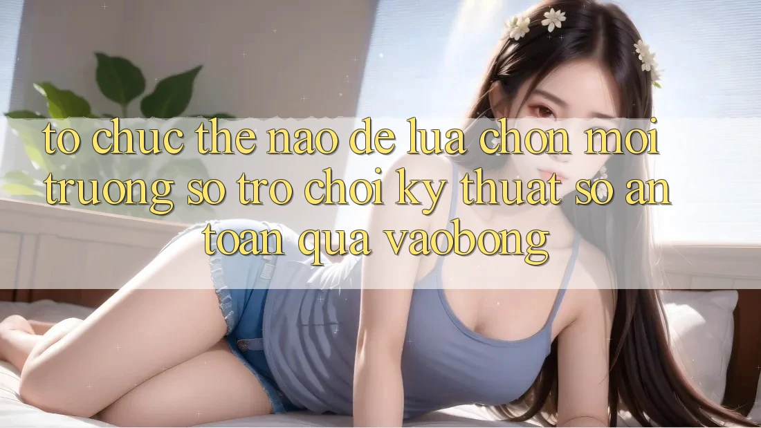 Tổ chức Thế Nào Để Lựa Chọn Môi trường số Trò chơi Kỹ Thuật Số An Toàn Qua vaobong?