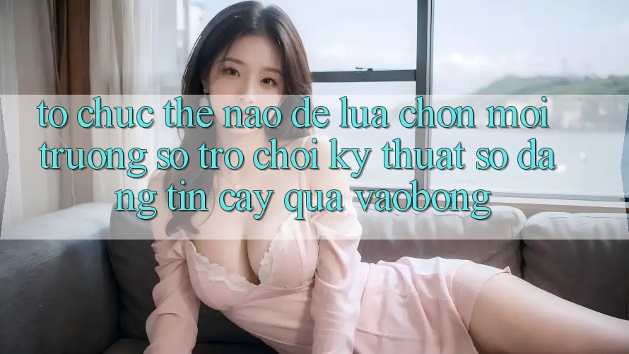 Tổ chức Thế Nào Để Lựa Chọn Môi trường số Trò chơi Kỹ Thuật Số Đáng tin cậy Qua vaobong? Tổ chức Thế Nào Để Lựa Chọn Môi trường số Trò chơi Kỹ Thuật Số Đáng tin cậy Qua vaobong?