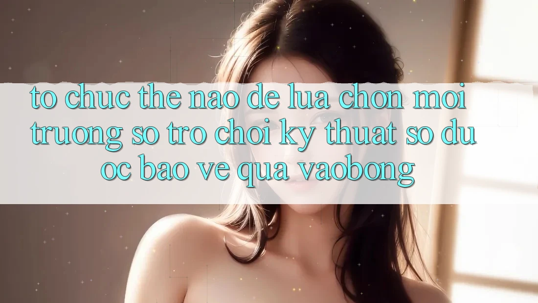 Tổ chức Thế Nào Để Lựa Chọn Môi trường số Trò chơi Kỹ Thuật Số Được bảo vệ Qua vaobong?
