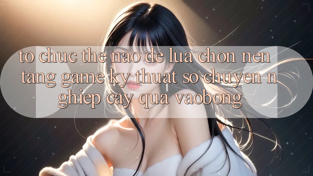 Tổ chức Thế Nào Để Lựa Chọn Nền Tảng Game Kỹ Thuật Số Chuyên nghiệp cậy Qua vaobong? Tổ chức Thế Nào Để Lựa Chọn Nền Tảng Game Kỹ Thuật Số Chuyên nghiệp cậy Qua vaobong?