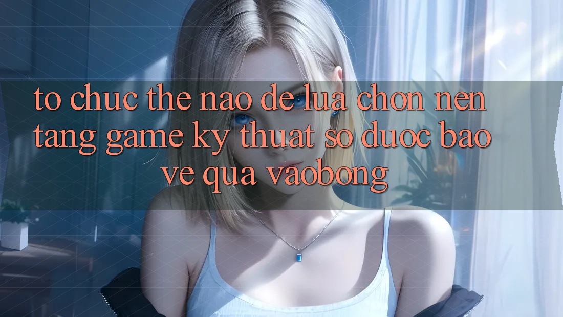 Tổ chức Thế Nào Để Lựa Chọn Nền Tảng Game Kỹ Thuật Số Được bảo vệ Qua vaobong?