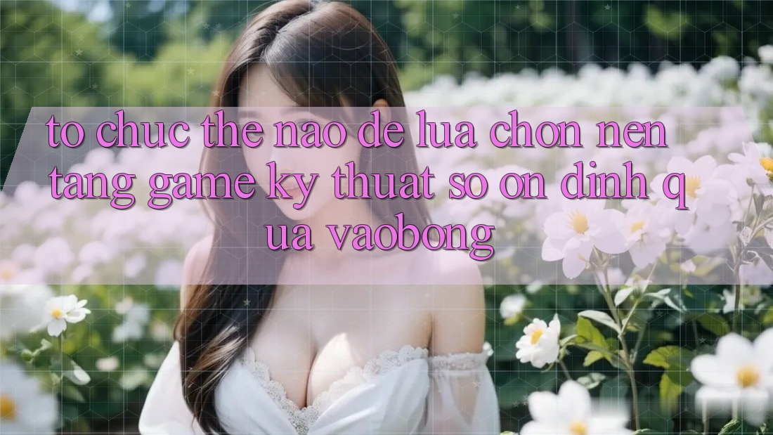 Tổ chức Thế Nào Để Lựa Chọn Nền Tảng Game Kỹ Thuật Số Ổn định Qua vaobong?