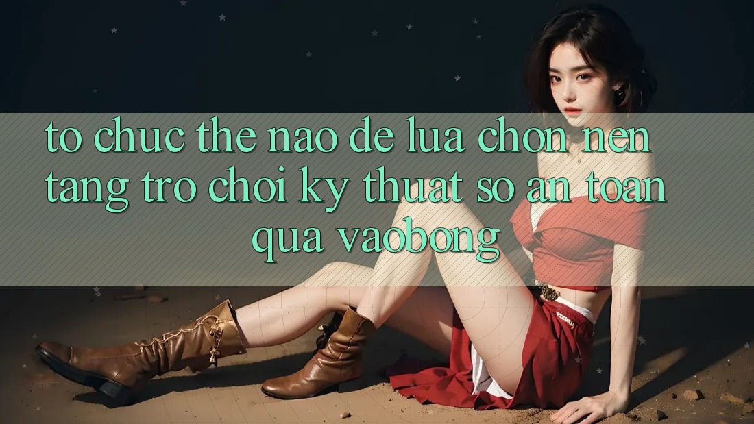 Tổ chức Thế Nào Để Lựa Chọn Nền Tảng Trò chơi Kỹ Thuật Số An Toàn Qua vaobong?