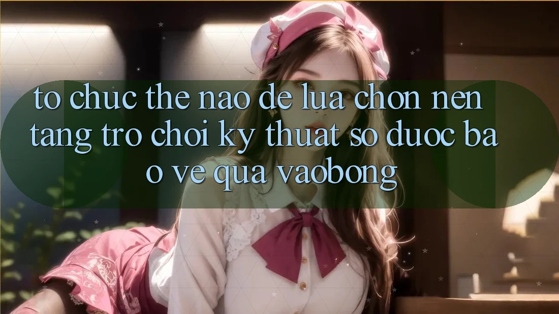 Tổ chức Thế Nào Để Lựa Chọn Nền Tảng Trò chơi Kỹ Thuật Số Được bảo vệ Qua vaobong? Tổ chức Thế Nào Để Lựa Chọn Nền Tảng Trò chơi Kỹ Thuật Số Được bảo vệ Qua vaobong?