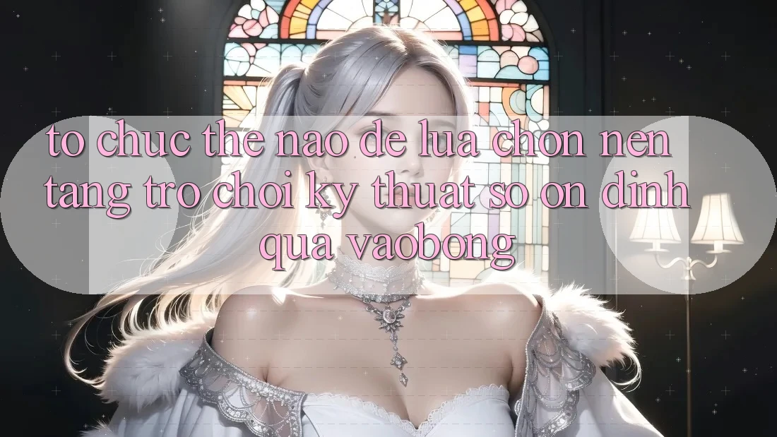 Tổ chức Thế Nào Để Lựa Chọn Nền Tảng Trò chơi Kỹ Thuật Số Ổn định Qua vaobong? Tổ chức Thế Nào Để Lựa Chọn Nền Tảng Trò chơi Kỹ Thuật Số Ổn định Qua vaobong?