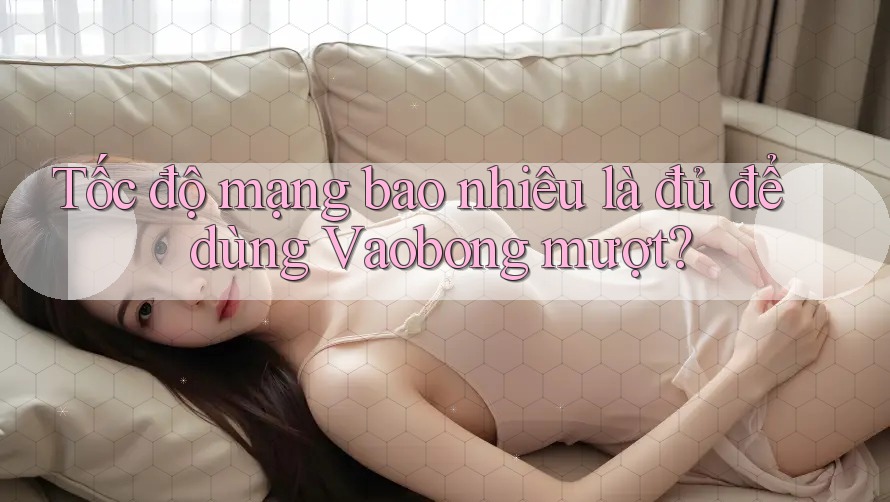Tốc độ mạng bao nhiêu là đủ để dùng Vaobong mượt?