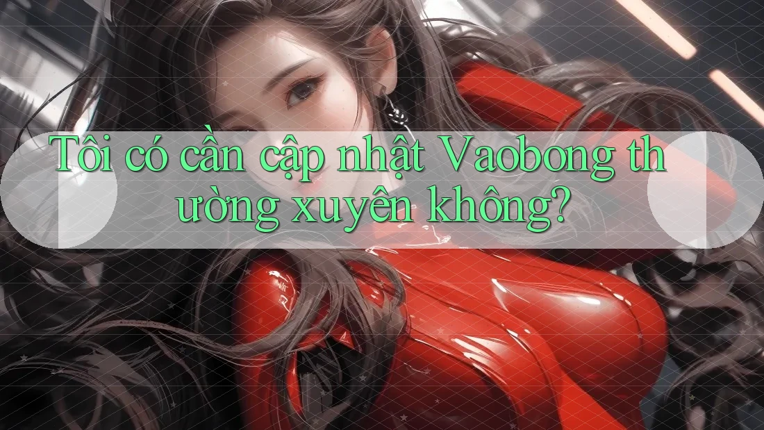 Tôi có cần cập nhật Vaobong thường xuyên không?