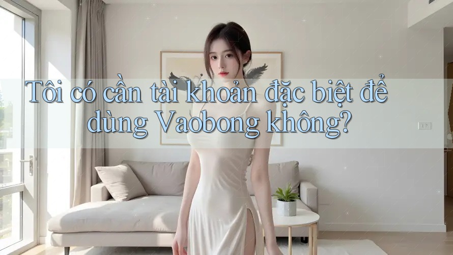Tôi có cần tài khoản đặc biệt để dùng Vaobong không? Tôi có cần tài khoản đặc biệt để dùng Vaobong không?