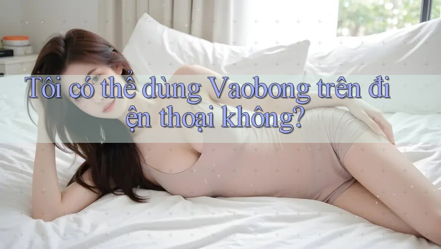 Tôi có thể dùng Vaobong trên điện thoại không? Tôi có thể dùng Vaobong trên điện thoại không?