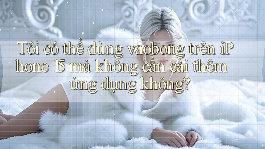 Tôi có thể dùng vaobong trên iPhone 15 mà không cần cài thêm ứng dụng không?