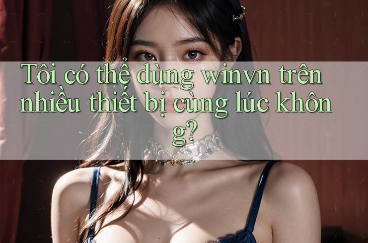 Tôi có thể dùng winvn trên nhiều thiết bị cùng lúc không? Tôi có thể dùng winvn trên nhiều thiết bị cùng lúc không?