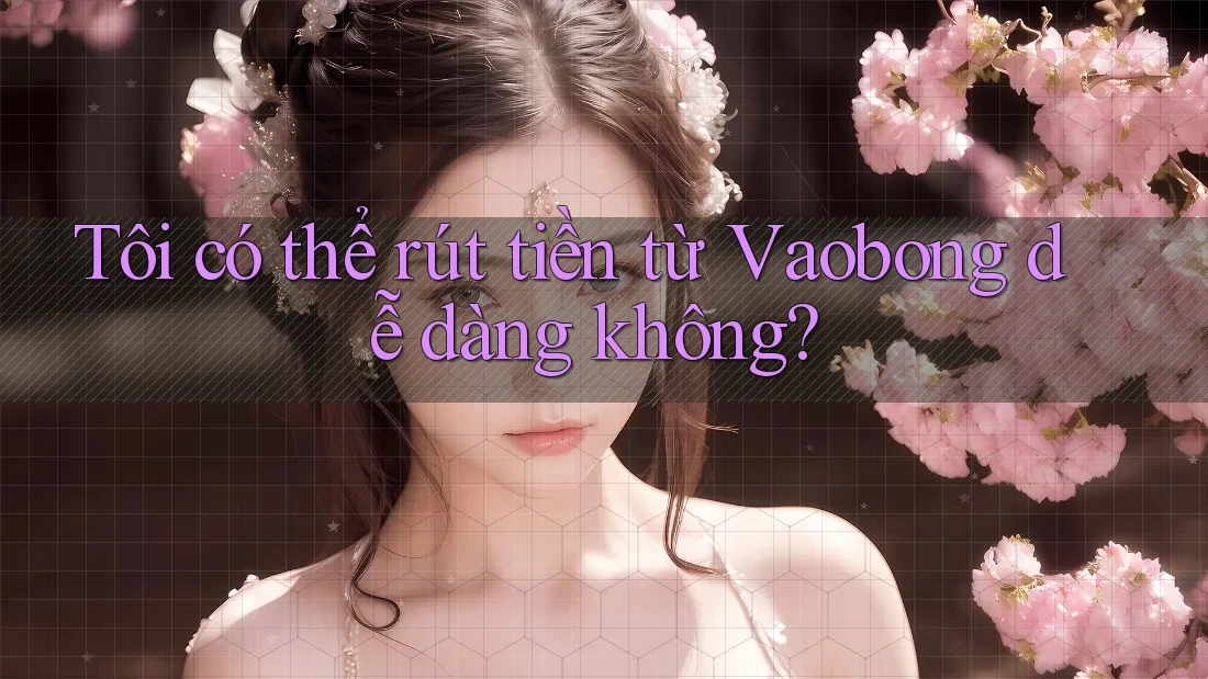 Tôi có thể rút tiền từ Vaobong dễ dàng không?