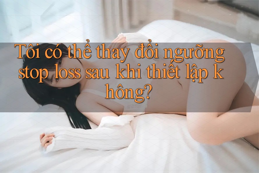 Tôi có thể thay đổi ngưỡng stop loss sau khi thiết lập không?
