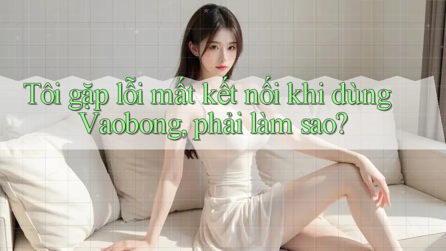 Tôi gặp lỗi mất kết nối khi dùng Vaobong, phải làm sao?
