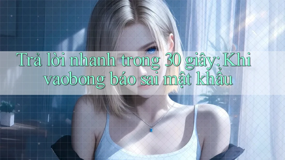 Trả lời nhanh trong 30 giây: Khi vaobong báo sai mật khẩu