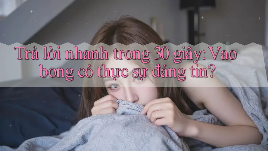 Trả lời nhanh trong 30 giây: Vaobong có thực sự đáng tin? Trả lời nhanh trong 30 giây: Vaobong có thực sự đáng tin?