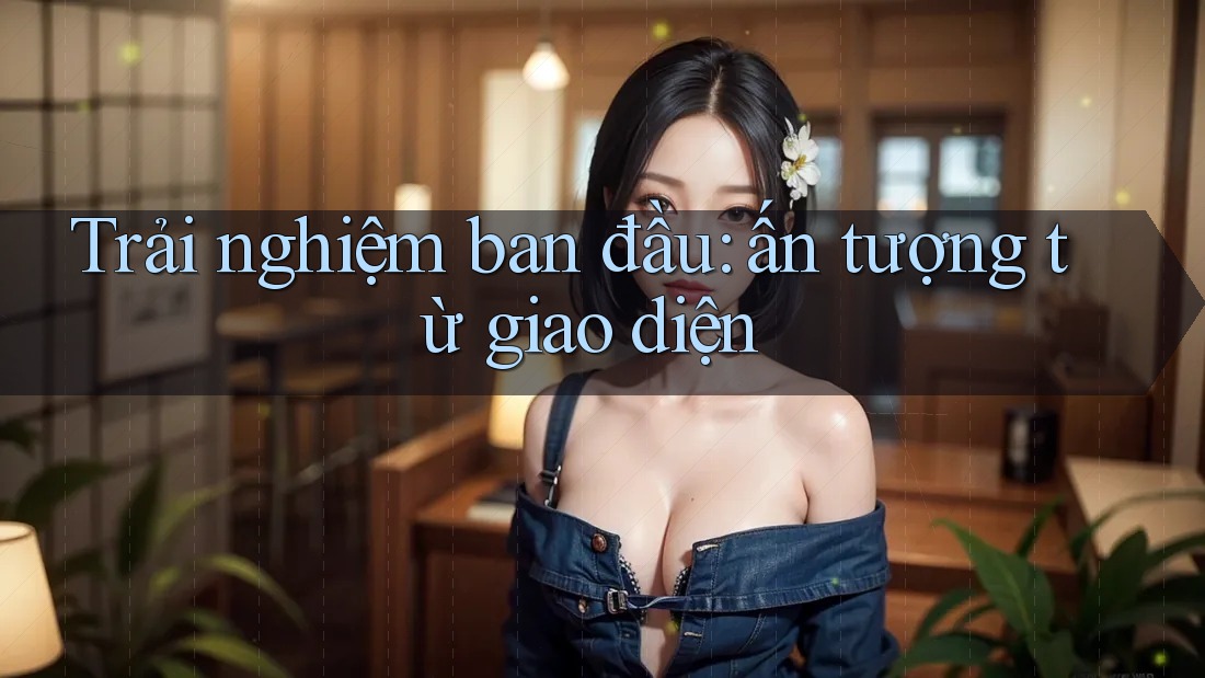 Trải nghiệm ban đầu: ấn tượng từ giao diện Trải nghiệm ban đầu: ấn tượng từ giao diện