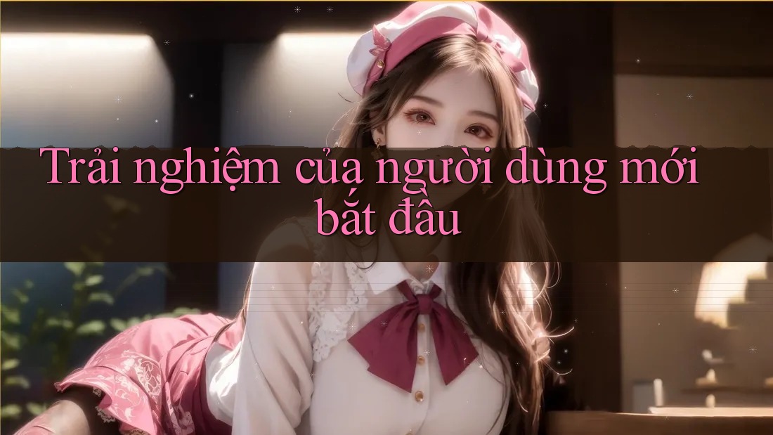 Trải nghiệm của người dùng mới bắt đầu