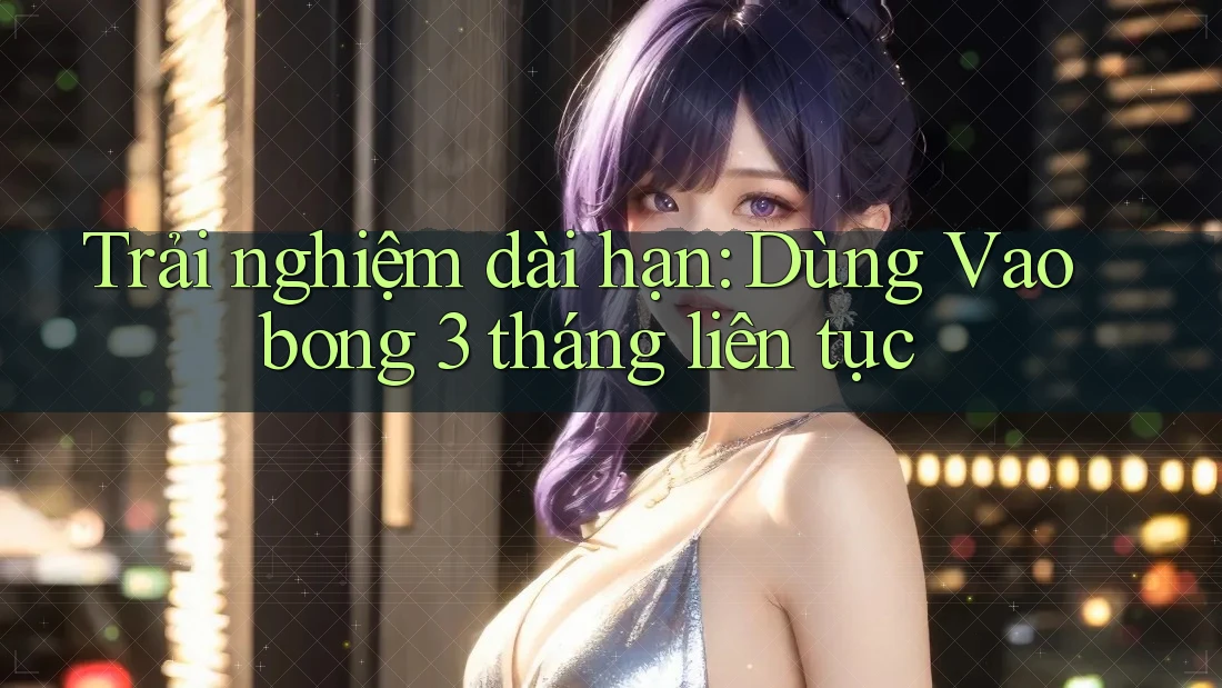 Trải nghiệm dài hạn: Dùng Vaobong 3 tháng liên tục Trải nghiệm dài hạn: Dùng Vaobong 3 tháng liên tục