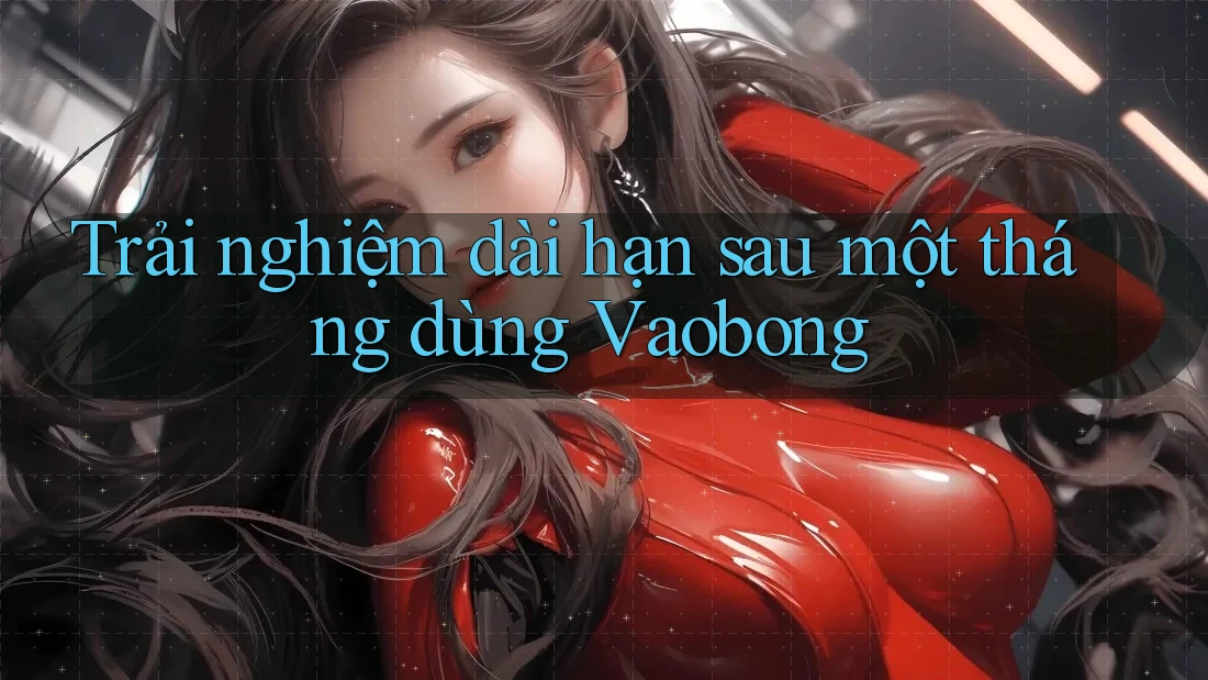 Trải nghiệm dài hạn sau một tháng dùng Vaobong Trải nghiệm dài hạn sau một tháng dùng Vaobong