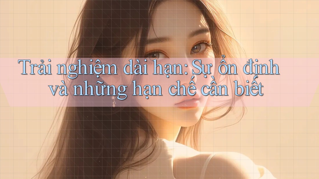 Trải nghiệm dài hạn: Sự ổn định và những hạn chế cần biết Trải nghiệm dài hạn: Sự ổn định và những hạn chế cần biết