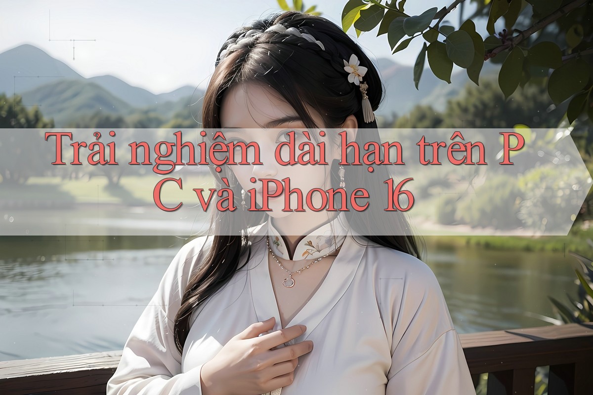 Trải nghiệm dài hạn trên PC và iPhone 16