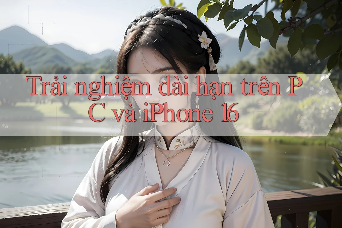 Trải nghiệm dài hạn trên PC và iPhone 16 Trải nghiệm dài hạn trên PC và iPhone 16