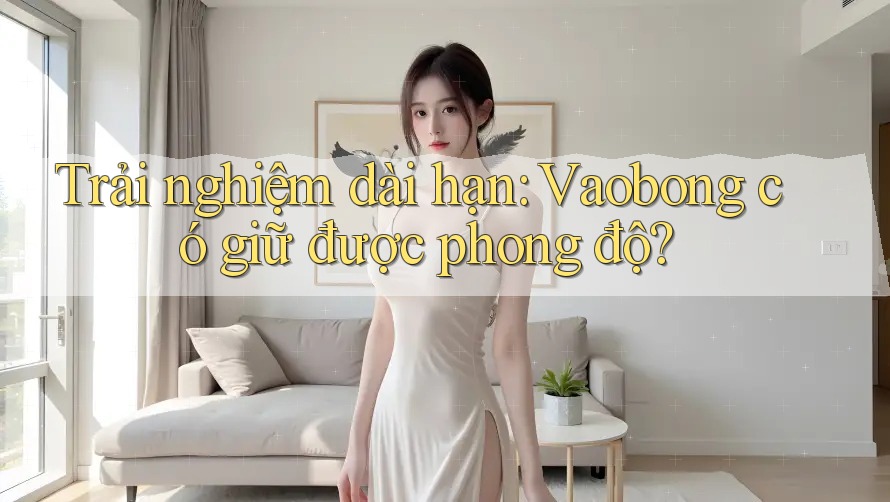 Trải nghiệm dài hạn: Vaobong có giữ được phong độ? Trải nghiệm dài hạn: Vaobong có giữ được phong độ?