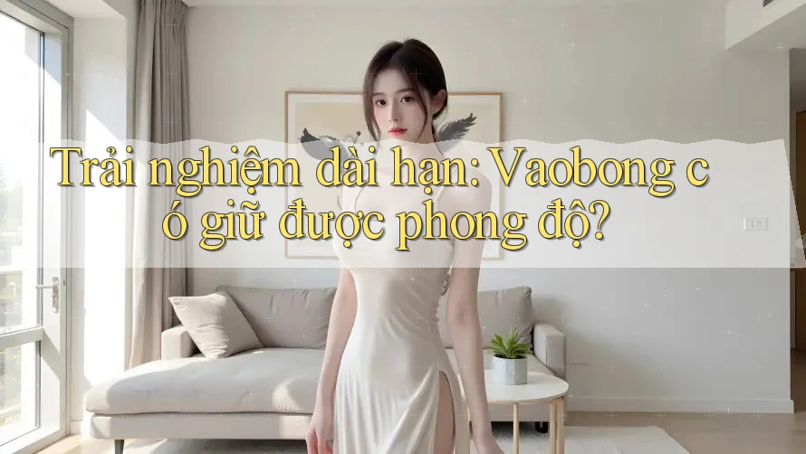 Trải nghiệm dài hạn: Vaobong có giữ được phong độ?