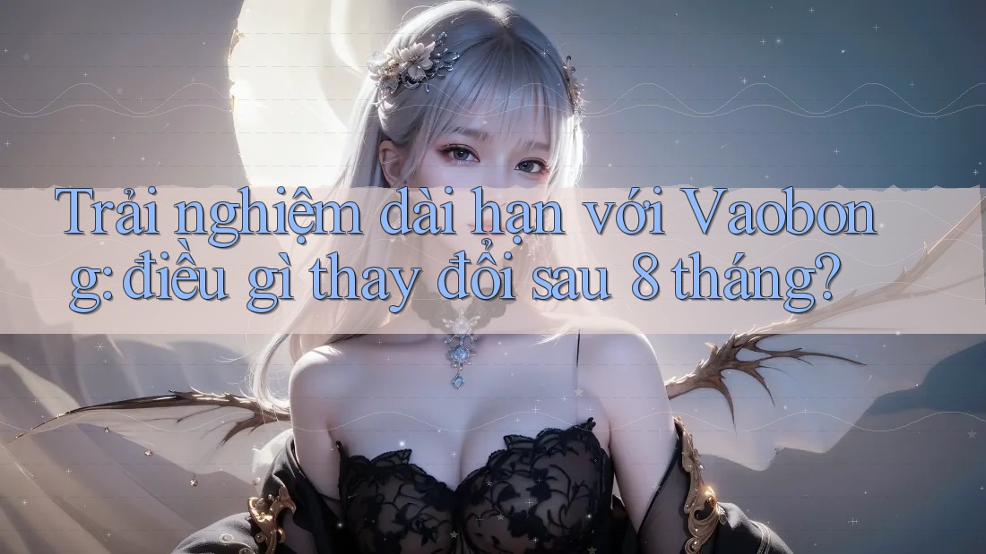 Trải nghiệm dài hạn với Vaobong: điều gì thay đổi sau 8 tháng?