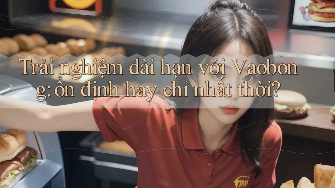 Trải nghiệm dài hạn với Vaobong: ổn định hay chỉ nhất thời?