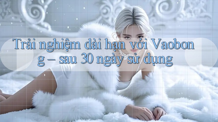 Trải nghiệm dài hạn với Vaobong – sau 30 ngày sử dụng