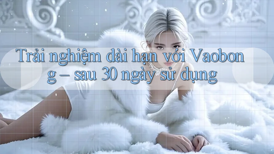 Trải nghiệm dài hạn với Vaobong – sau 30 ngày sử dụng
