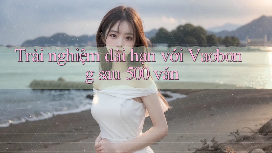 Trải nghiệm dài hạn với Vaobong sau 500 ván Trải nghiệm dài hạn với Vaobong sau 500 ván