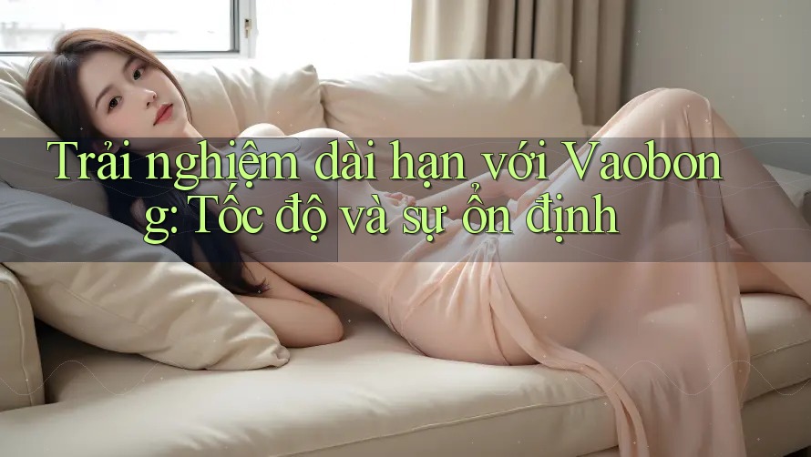 Trải nghiệm dài hạn với Vaobong: Tốc độ và sự ổn định Trải nghiệm dài hạn với Vaobong: Tốc độ và sự ổn định
