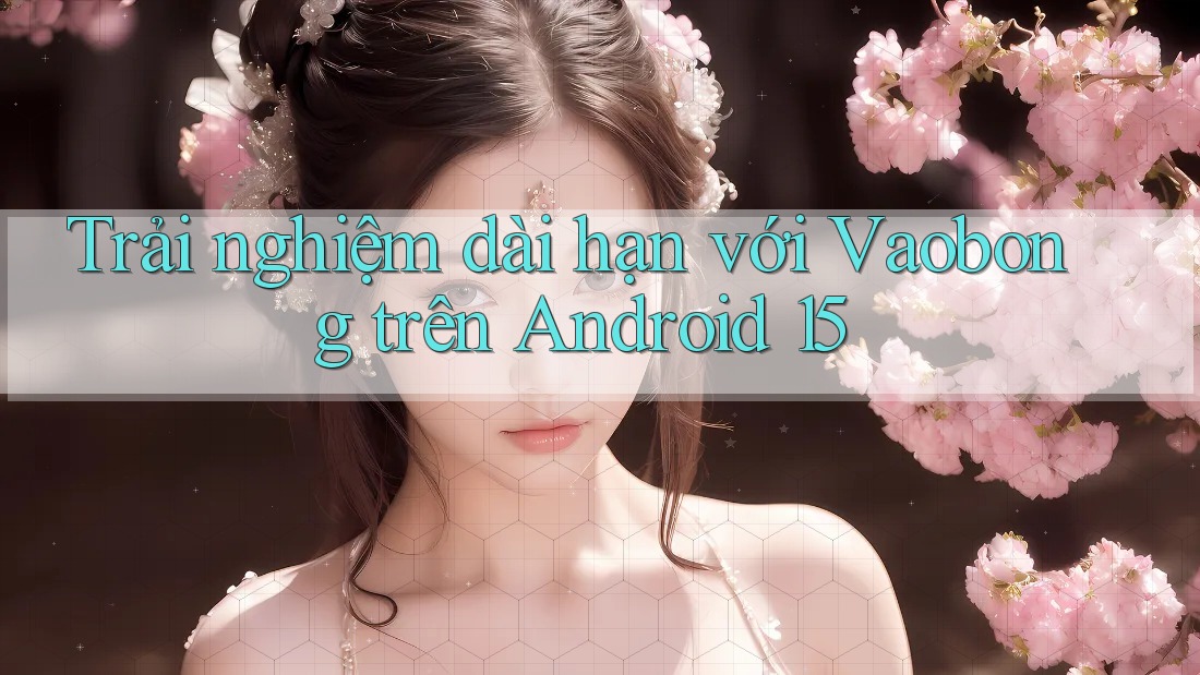 Trải nghiệm dài hạn với Vaobong trên Android 15 Trải nghiệm dài hạn với Vaobong trên Android 15