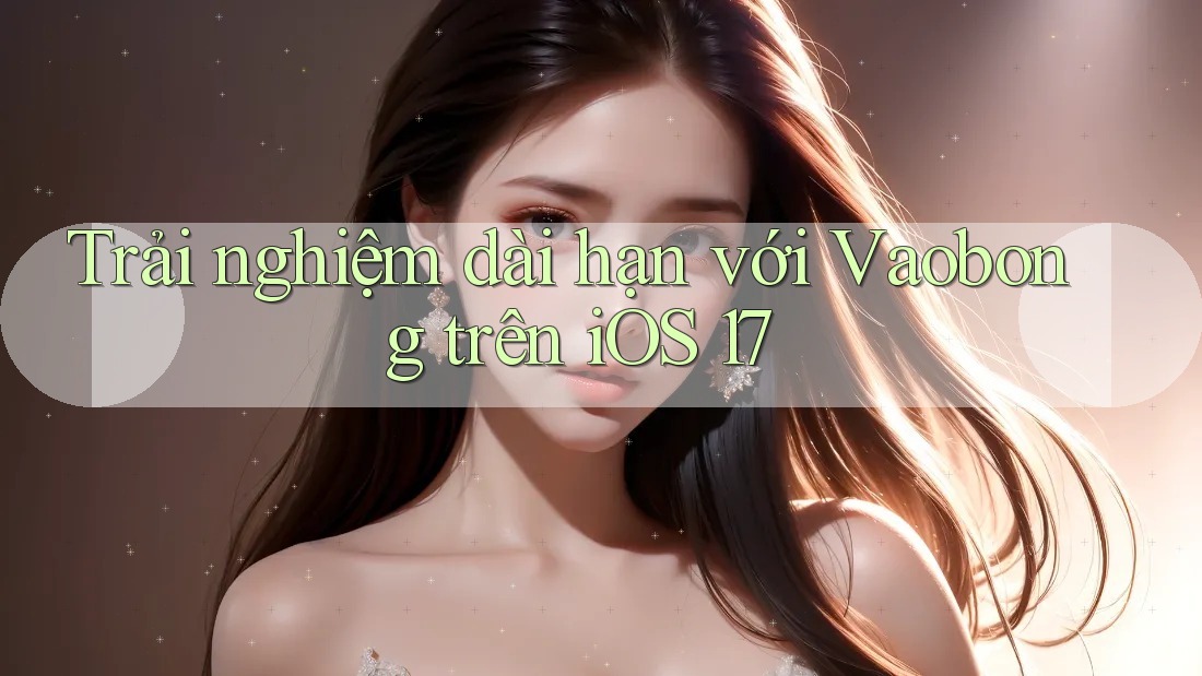 Trải nghiệm dài hạn với Vaobong trên iOS 17