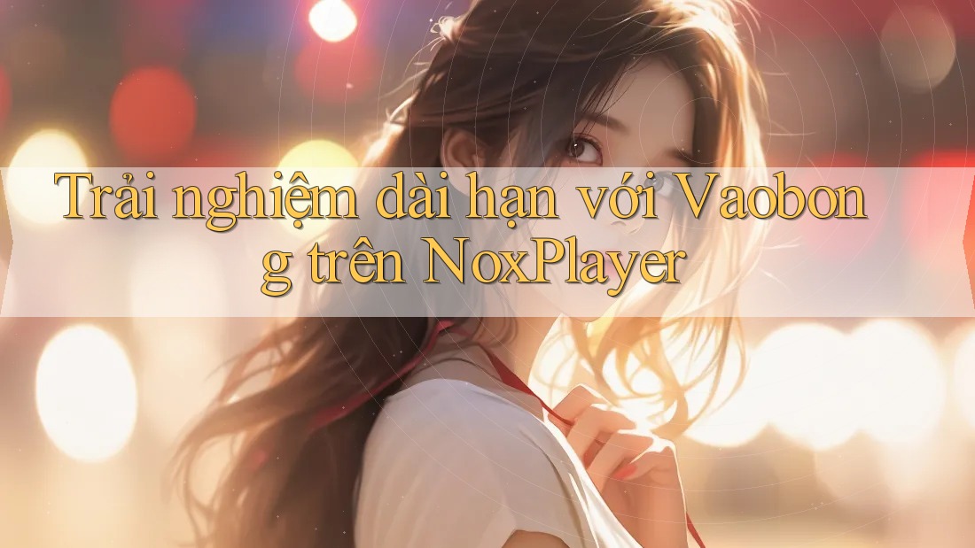 Trải nghiệm dài hạn với Vaobong trên NoxPlayer Trải nghiệm dài hạn với Vaobong trên NoxPlayer